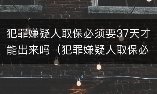 犯罪嫌疑人取保必须要37天才能出来吗（犯罪嫌疑人取保必须要37天才能出来吗为什么）