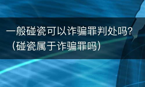 一般碰瓷可以诈骗罪判处吗？（碰瓷属于诈骗罪吗）