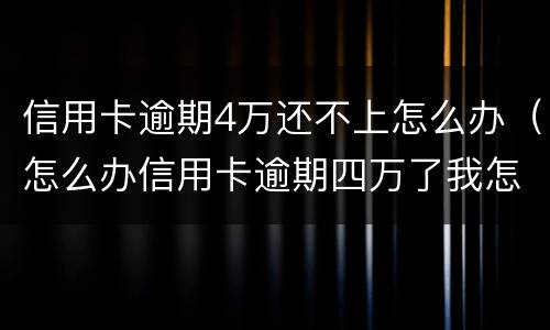 信用卡逾期4万还不上怎么办（怎么办信用卡逾期四万了我怎么办）