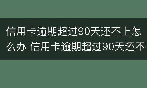信用卡逾期超过90天还不上怎么办 信用卡逾期超过90天还不上怎么办呀