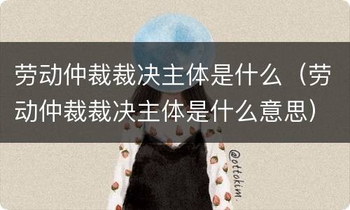 劳动仲裁裁决主体是什么（劳动仲裁裁决主体是什么意思）