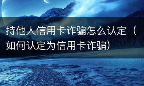 持他人信用卡诈骗怎么认定（如何认定为信用卡诈骗）