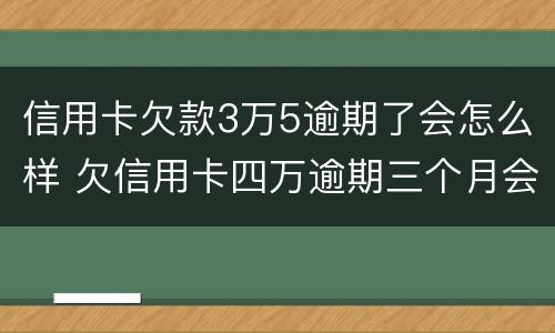 信用卡欠款3万5逾期了会怎么样 欠信用卡四万逾期三个月会怎么样