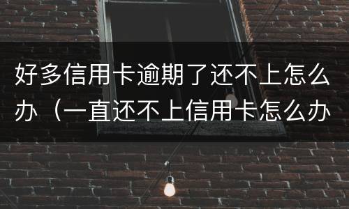 好多信用卡逾期了还不上怎么办（一直还不上信用卡怎么办）