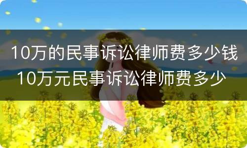 10万的民事诉讼律师费多少钱 10万元民事诉讼律师费多少