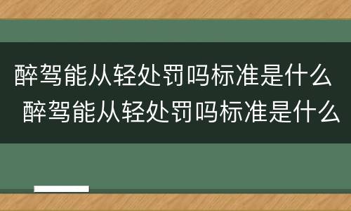 醉驾能从轻处罚吗标准是什么 醉驾能从轻处罚吗标准是什么呢