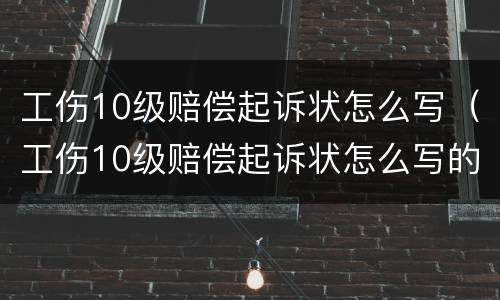 工伤10级赔偿起诉状怎么写（工伤10级赔偿起诉状怎么写的）