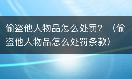 偷盗他人物品怎么处罚？（偷盗他人物品怎么处罚条款）