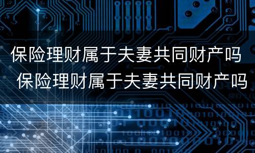 保险理财属于夫妻共同财产吗 保险理财属于夫妻共同财产吗知乎