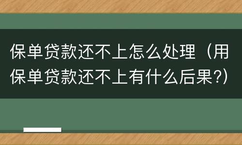 保单贷款还不上怎么处理（用保单贷款还不上有什么后果?）