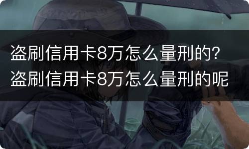盗刷信用卡8万怎么量刑的？ 盗刷信用卡8万怎么量刑的呢