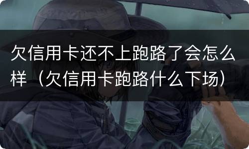 欠信用卡还不上跑路了会怎么样（欠信用卡跑路什么下场）