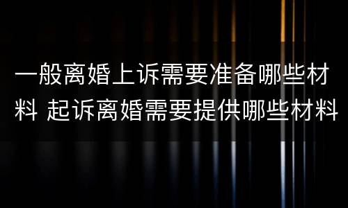 一般离婚上诉需要准备哪些材料 起诉离婚需要提供哪些材料