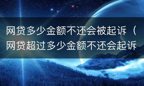 网贷多少金额不还会被起诉（网贷超过多少金额不还会起诉）