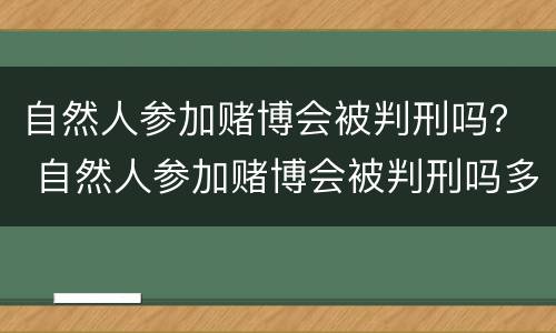 自然人参加赌博会被判刑吗？ 自然人参加赌博会被判刑吗多久