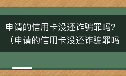 申请的信用卡没还诈骗罪吗？（申请的信用卡没还诈骗罪吗怎么判）