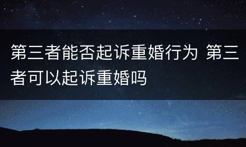 第三者能否起诉重婚行为 第三者可以起诉重婚吗