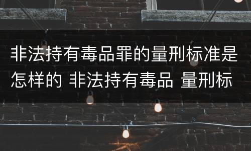 非法持有毒品罪的量刑标准是怎样的 非法持有毒品 量刑标准