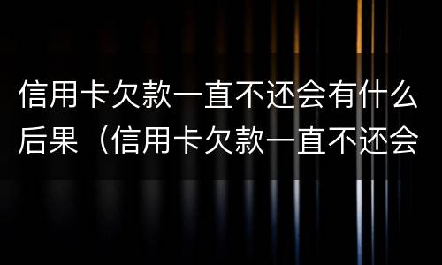 信用卡欠款一直不还会有什么后果（信用卡欠款一直不还会有什么后果吗）