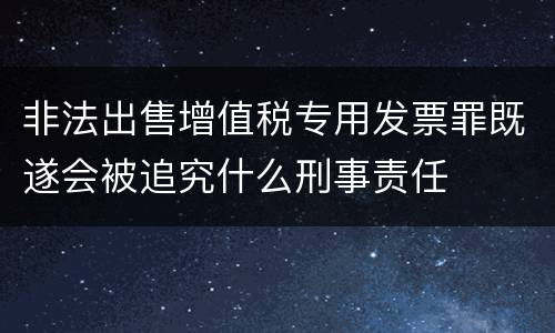 非法出售增值税专用发票罪既遂会被追究什么刑事责任