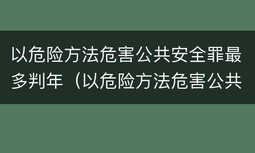 以危险方法危害公共安全罪最多判年（以危险方法危害公共安全判几年）