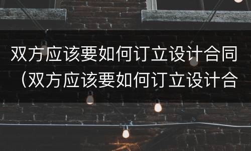 双方应该要如何订立设计合同（双方应该要如何订立设计合同呢）