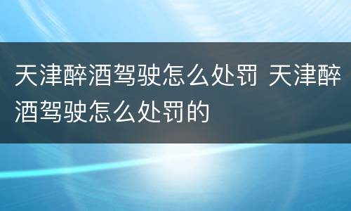 天津醉酒驾驶怎么处罚 天津醉酒驾驶怎么处罚的