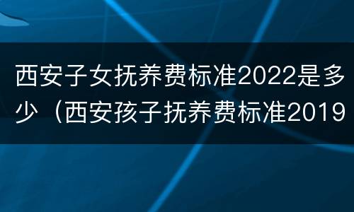 西安子女抚养费标准2022是多少（西安孩子抚养费标准2019）