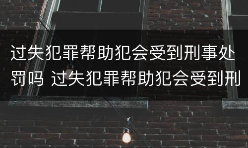过失犯罪帮助犯会受到刑事处罚吗 过失犯罪帮助犯会受到刑事处罚吗
