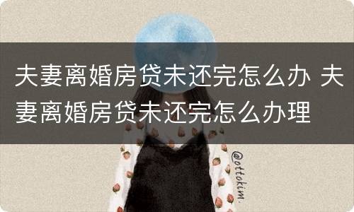 夫妻离婚房贷未还完怎么办 夫妻离婚房贷未还完怎么办理