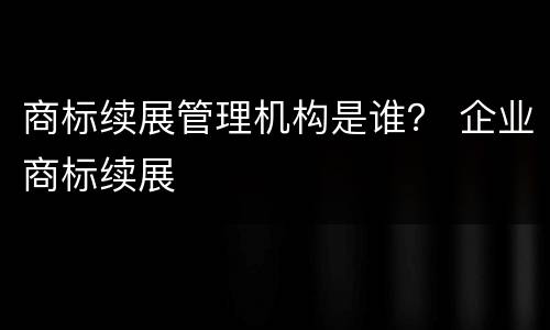 商标续展管理机构是谁？ 企业商标续展