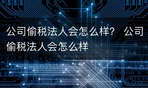 公司偷税法人会怎么样？ 公司偷税法人会怎么样