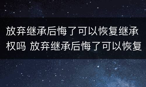 放弃继承后悔了可以恢复继承权吗 放弃继承后悔了可以恢复继承权吗知乎
