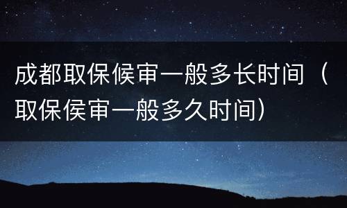 成都取保候审一般多长时间（取保侯审一般多久时间）