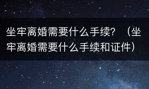 坐牢离婚需要什么手续？（坐牢离婚需要什么手续和证件）