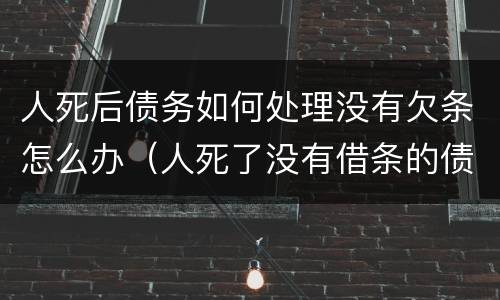 人死后债务如何处理没有欠条怎么办（人死了没有借条的债务要家人还吗）