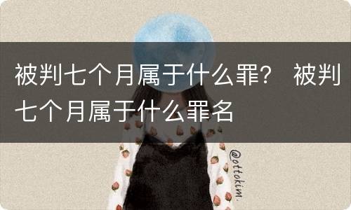 被判七个月属于什么罪？ 被判七个月属于什么罪名