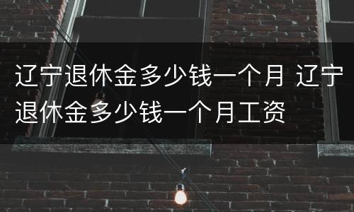 辽宁退休金多少钱一个月 辽宁退休金多少钱一个月工资