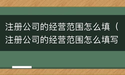 注册公司的经营范围怎么填（注册公司的经营范围怎么填写才正确）
