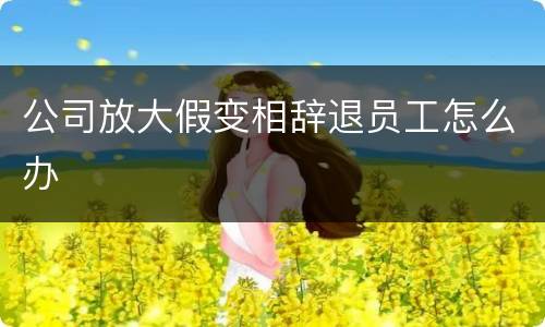 公司放大假变相辞退员工怎么办