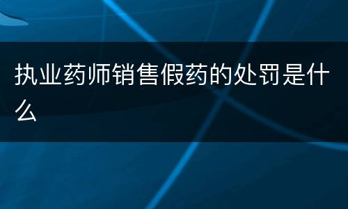 执业药师销售假药的处罚是什么