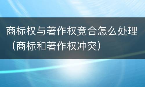 商标权与著作权竞合怎么处理（商标和著作权冲突）