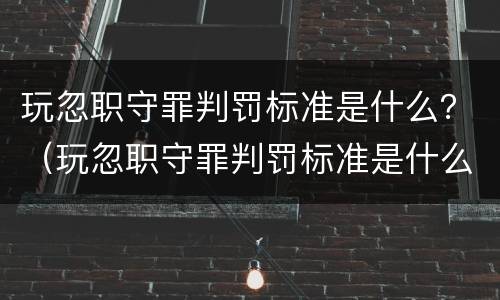 玩忽职守罪判罚标准是什么？（玩忽职守罪判罚标准是什么意思）