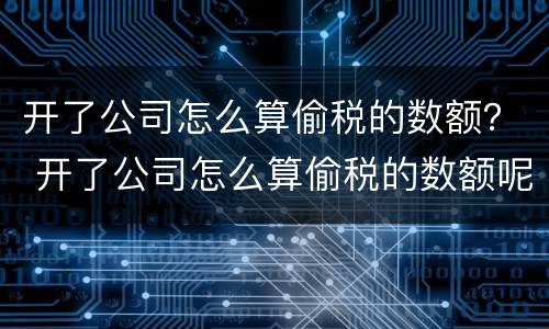 开了公司怎么算偷税的数额？ 开了公司怎么算偷税的数额呢