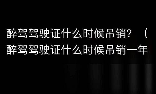 醉驾驾驶证什么时候吊销？（醉驾驾驶证什么时候吊销一年）
