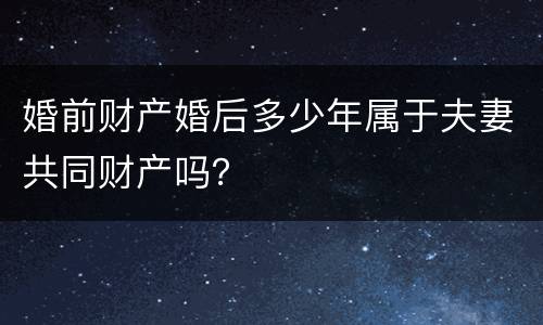 婚前财产婚后多少年属于夫妻共同财产吗？