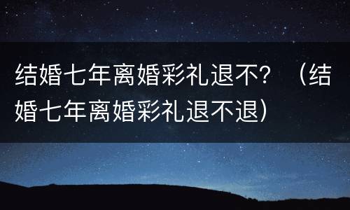结婚七年离婚彩礼退不？（结婚七年离婚彩礼退不退）