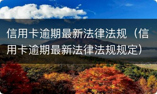 信用卡逾期最新法律法规（信用卡逾期最新法律法规规定）