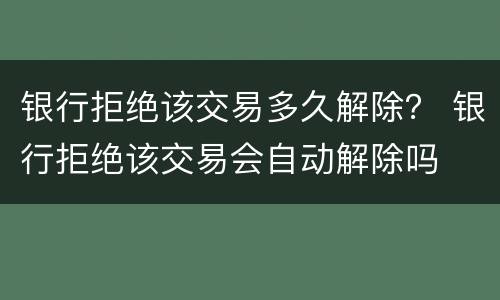 银行拒绝该交易多久解除？ 银行拒绝该交易会自动解除吗