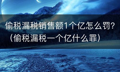 偷税漏税销售额1个亿怎么罚？（偷税漏税一个亿什么罪）